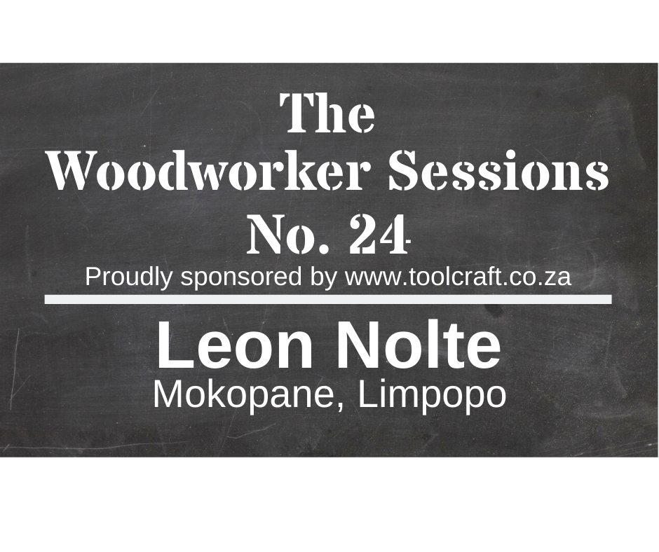 The Woodworker Sessions No.24 - Ten Questions with Leon Nolte of Mokopane, Limpopo